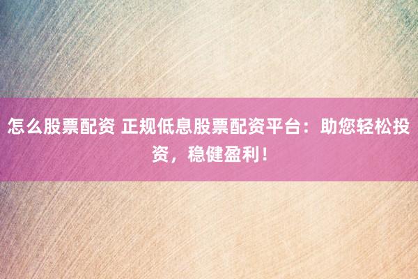 怎么股票配资 正规低息股票配资平台：助您轻松投资，稳健盈利！