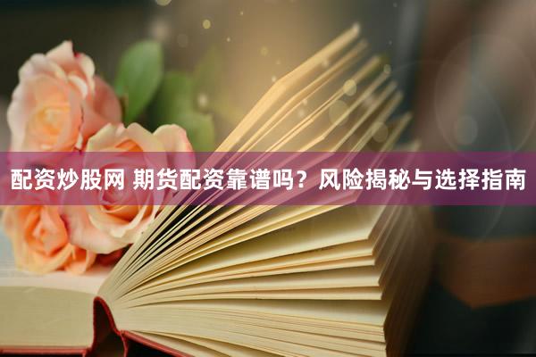 配资炒股网 期货配资靠谱吗？风险揭秘与选择指南