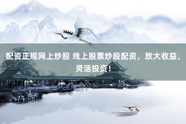配资正规网上炒股 线上股票炒股配资，放大收益，灵活投资！