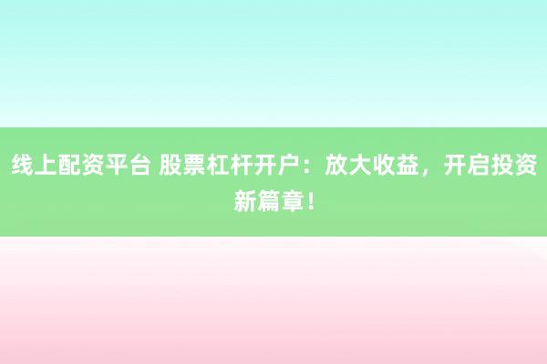 线上配资平台 股票杠杆开户：放大收益，开启投资新篇章！