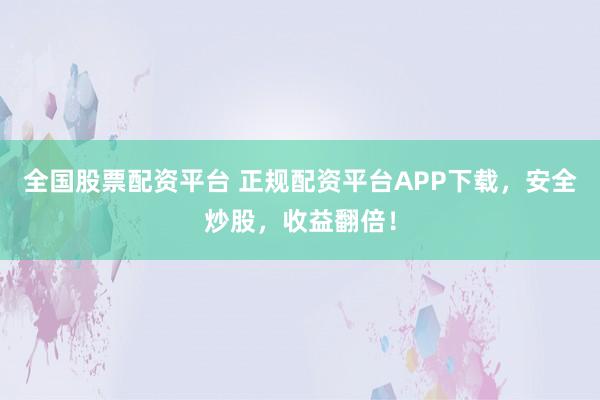 全国股票配资平台 正规配资平台APP下载，安全炒股，收益翻倍！