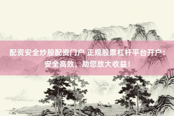 配资安全炒股配资门户 正规股票杠杆平台开户：安全高效，助您放大收益！
