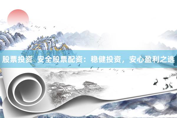 股票投资  安全股票配资：稳健投资，安心盈利之选