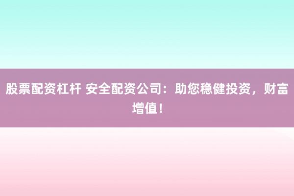 股票配资杠杆 安全配资公司：助您稳健投资，财富增值！