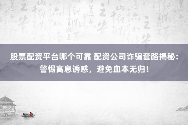 股票配资平台哪个可靠 配资公司诈骗套路揭秘：警惕高息诱惑，避免血本无归！