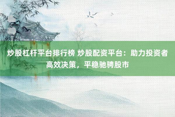 炒股杠杆平台排行榜 炒股配资平台：助力投资者高效决策，平稳驰骋股市