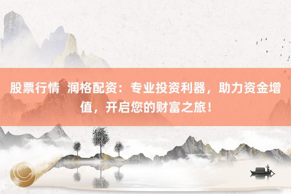 股票行情  润格配资：专业投资利器，助力资金增值，开启您的财富之旅！