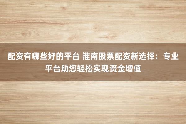 配资有哪些好的平台 淮南股票配资新选择：专业平台助您轻松实现资金增值