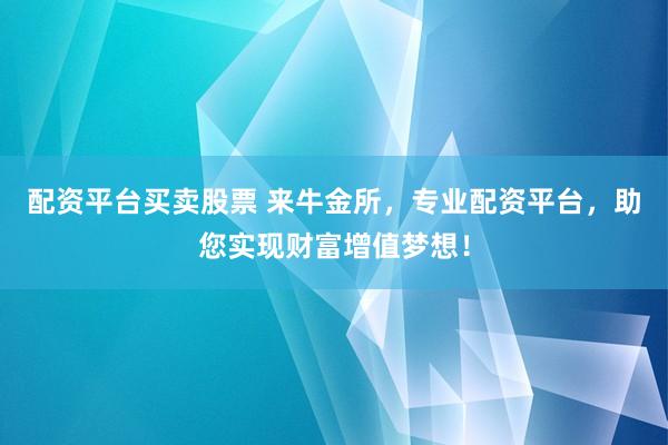 配资平台买卖股票 来牛金所，专业配资平台，助您实现财富增值梦想！