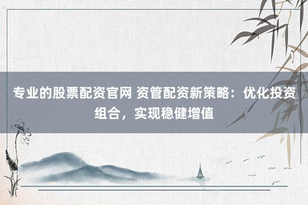 专业的股票配资官网 资管配资新策略：优化投资组合，实现稳健增值