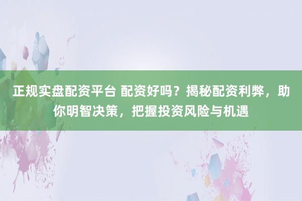 正规实盘配资平台 配资好吗？揭秘配资利弊，助你明智决策，把握投资风险与机遇