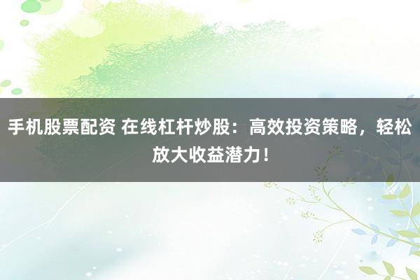 手机股票配资 在线杠杆炒股：高效投资策略，轻松放大收益潜力！