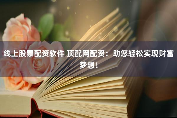 线上股票配资软件 顶配网配资：助您轻松实现财富梦想！