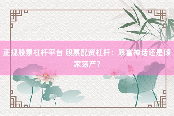 正规股票杠杆平台 股票配资杠杆：暴富神话还是倾家荡产？