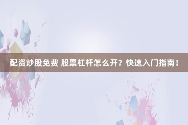 配资炒股免费 股票杠杆怎么开？快速入门指南！