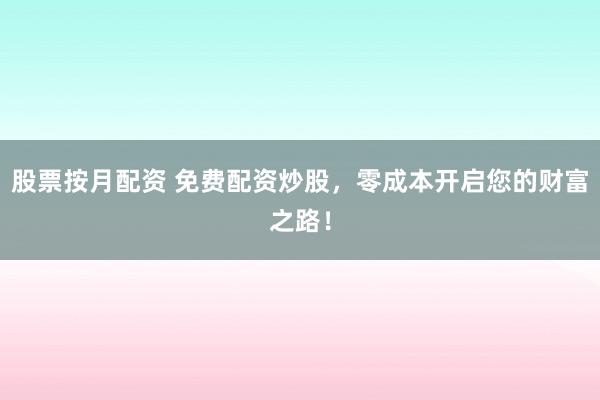 股票按月配资 免费配资炒股，零成本开启您的财富之路！