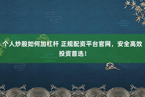 个人炒股如何加杠杆 正规配资平台官网，安全高效投资首选！