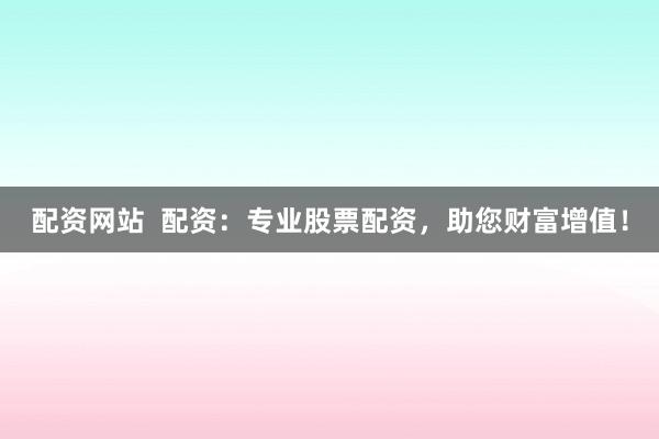 配资网站  配资：专业股票配资，助您财富增值！