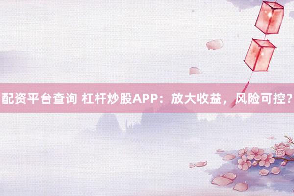 配资平台查询 杠杆炒股APP：放大收益，风险可控？