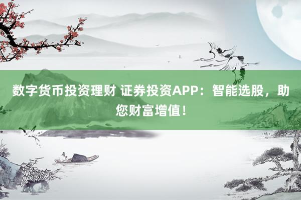 数字货币投资理财 证券投资APP：智能选股，助您财富增值！