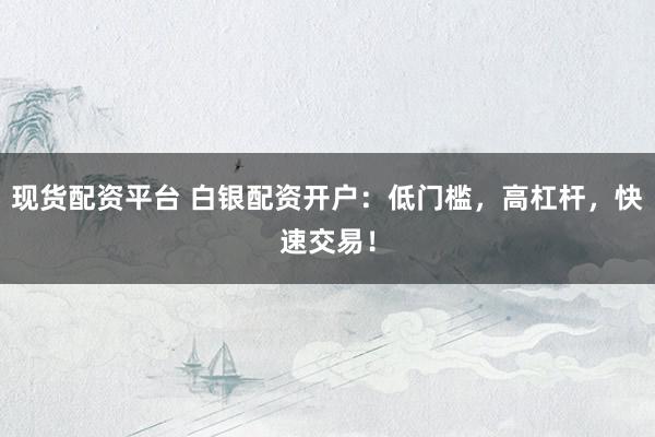 现货配资平台 白银配资开户：低门槛，高杠杆，快速交易！