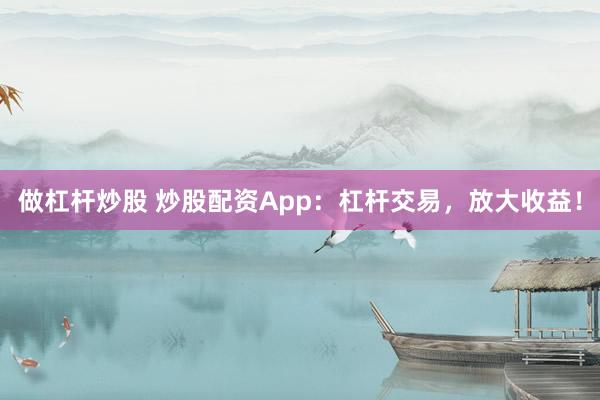 做杠杆炒股 炒股配资App：杠杆交易，放大收益！