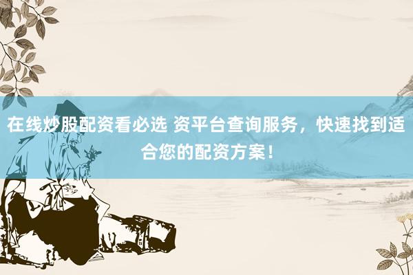 在线炒股配资看必选 资平台查询服务，快速找到适合您的配资方案！
