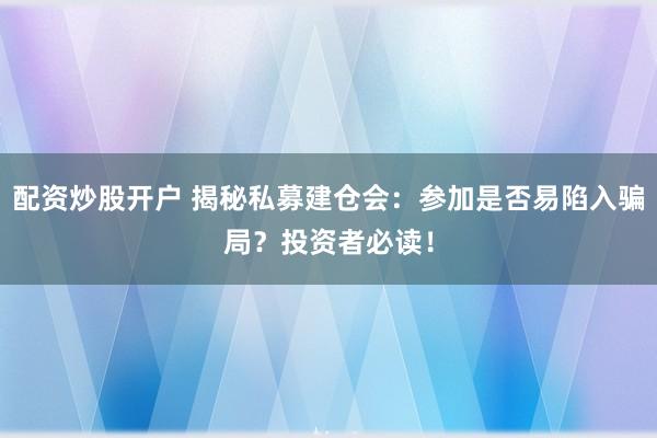 配资炒股开户 揭秘私募建仓会：参加是否易陷入骗局？投资者必读！