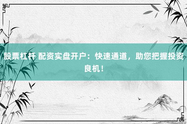 股票杠杆 配资实盘开户：快速通道，助您把握投资良机！
