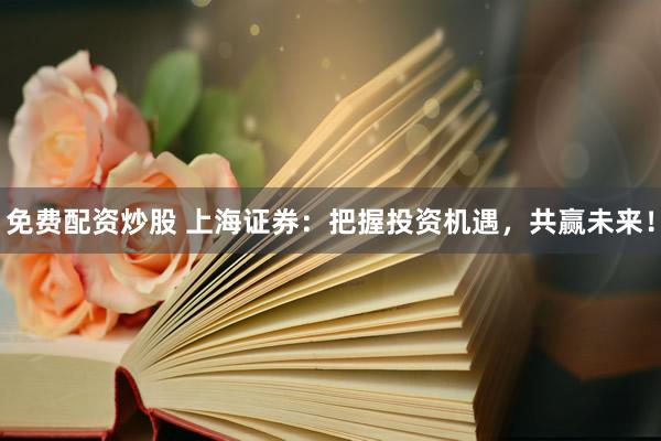 免费配资炒股 上海证券：把握投资机遇，共赢未来！