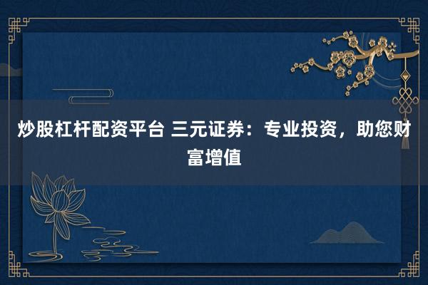 炒股杠杆配资平台 三元证券：专业投资，助您财富增值
