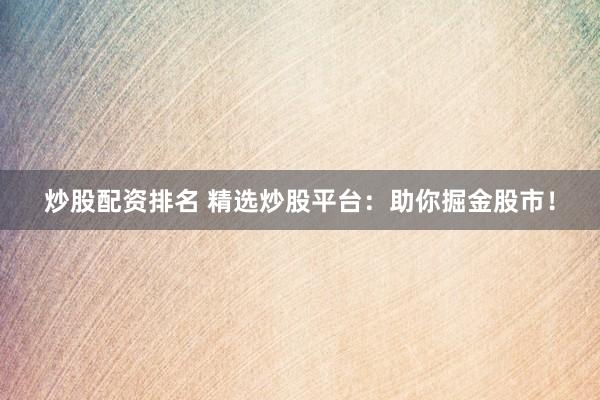 炒股配资排名 精选炒股平台：助你掘金股市！