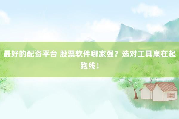 最好的配资平台 股票软件哪家强？选对工具赢在起跑线！