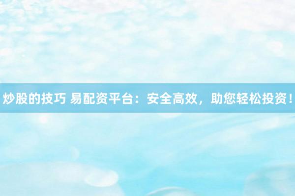 炒股的技巧 易配资平台：安全高效，助您轻松投资！