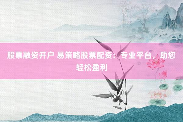 股票融资开户 易策略股票配资：专业平台，助您轻松盈利