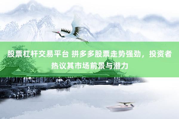 股票杠杆交易平台 拼多多股票走势强劲，投资者热议其市场前景与潜力