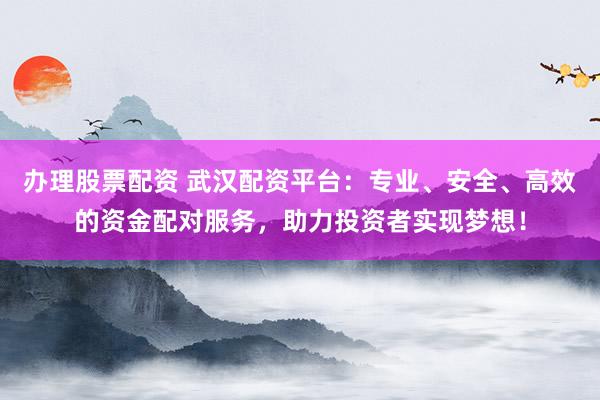 办理股票配资 武汉配资平台：专业、安全、高效的资金配对服务，助力投资者实现梦想！