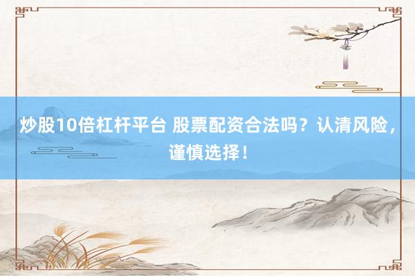 炒股10倍杠杆平台 股票配资合法吗？认清风险，谨慎选择！