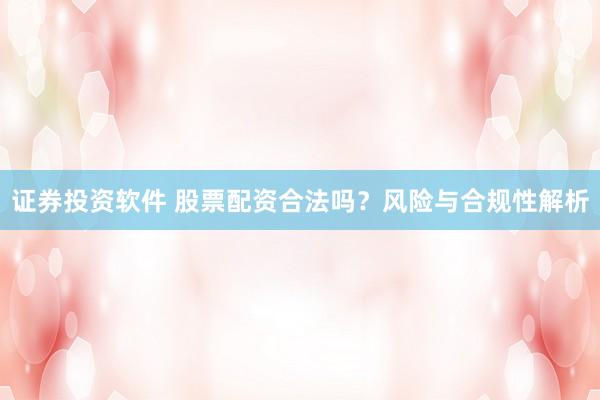 证券投资软件 股票配资合法吗？风险与合规性解析