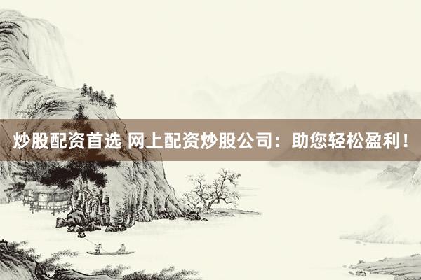 炒股配资首选 网上配资炒股公司：助您轻松盈利！