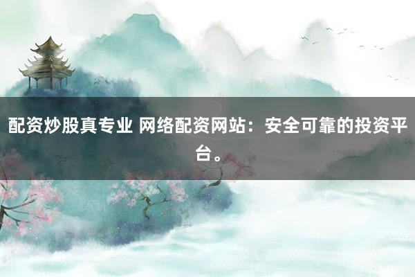 配资炒股真专业 网络配资网站：安全可靠的投资平台。