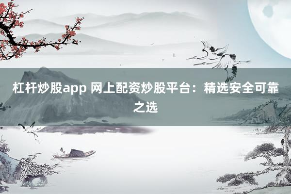 杠杆炒股app 网上配资炒股平台：精选安全可靠之选
