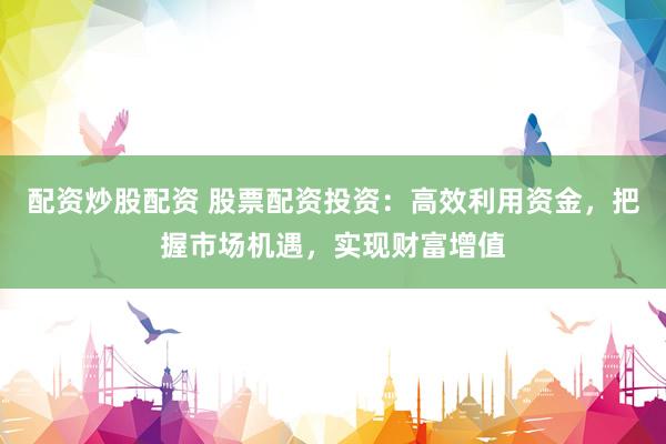 配资炒股配资 股票配资投资：高效利用资金，把握市场机遇，实现财富增值