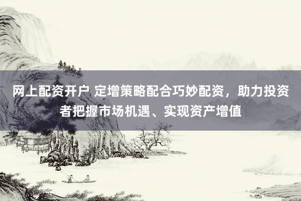 网上配资开户 定增策略配合巧妙配资，助力投资者把握市场机遇、实现资产增值