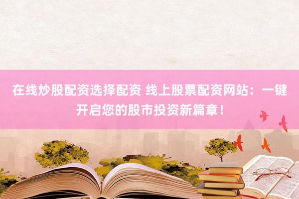 在线炒股配资选择配资 线上股票配资网站：一键开启您的股市投资新篇章！