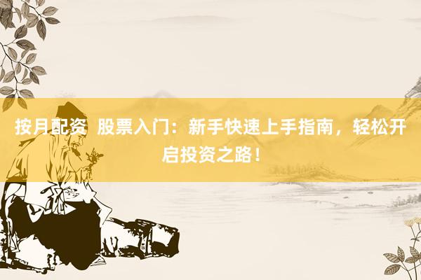 按月配资  股票入门：新手快速上手指南，轻松开启投资之路！