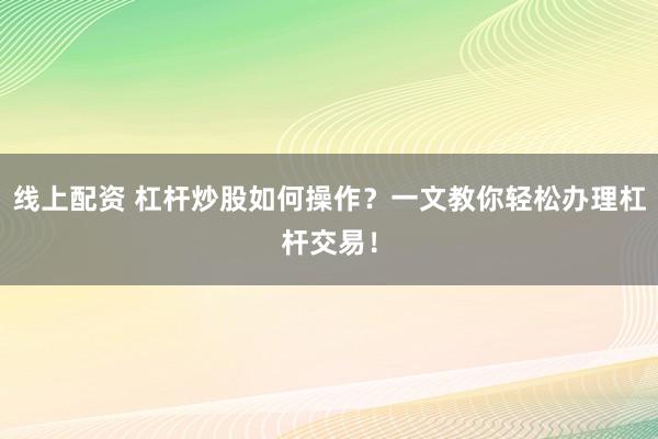 线上配资 杠杆炒股如何操作？一文教你轻松办理杠杆交易！