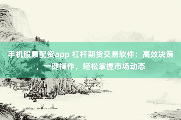 手机股票配资app 杠杆期货交易软件：高效决策，一键操作，轻松掌握市场动态
