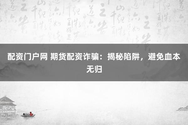 配资门户网 期货配资诈骗：揭秘陷阱，避免血本无归