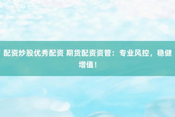 配资炒股优秀配资 期货配资资管：专业风控，稳健增值！